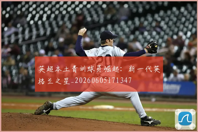 英超本土青训球员崛起：新一代英格兰之星_20260605171347