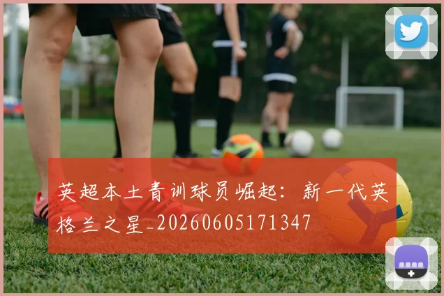 英超本土青训球员崛起:新一代英格兰之星_20260605171347